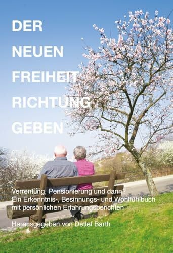 Barth, Detlef Der Neuen Freiheit Richtung Geben: Wenn das offizielle Ende des Berufslebens ansteht – Ein Erkenntnis-, Besinnungs- und Wohlfühlbuch mit persönlichen Erfahrungsberichten