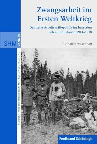 Christian Westerhoff Zwangsarbeit im Ersten Weltkrieg: Deutsche Arbeitskräftepolitik im besetzten Polen und Litauen 1914-1918 (Studien zur Historischen Migrationsforschung)