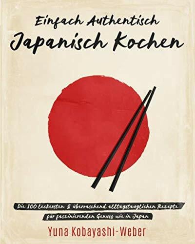 Kobayashi-Weber, Yuna Einfach authentisch japanisch kochen: Die 100 leckesten & überraschend alltagstauglichen Rezepte für faszinierenden Genuss wie in Japan – Das Kochbuch mit dem Besten der japanischen Küche