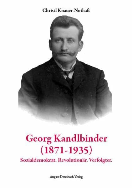 Knauer-Nothaft, Christl Georg Kandlbinder (1871-1935): Sozialdemokrat. Revolutionär. Verfolgter