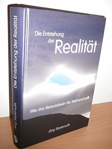 Starkmuth, Jörg Die Entstehung der Realität: Wie das Bewusstsein die Welt erschafft
