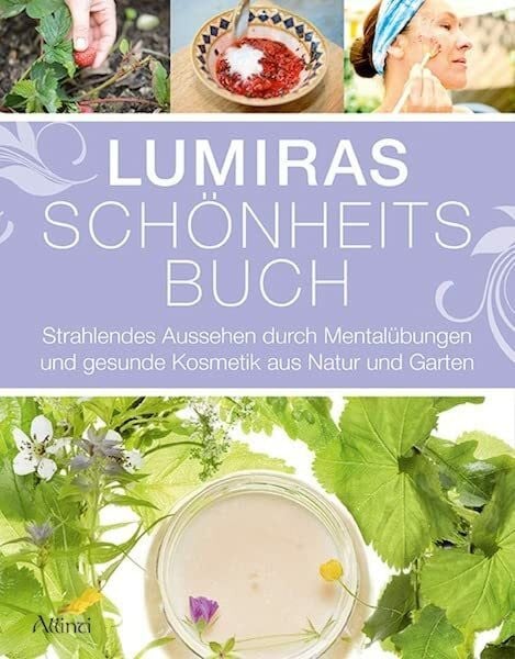 Lumira Lumiras Schönheitsbuch: Strahlendes Aussehen durch Mentalübungen und gesunde Kosmetik aus Natur und Garten
