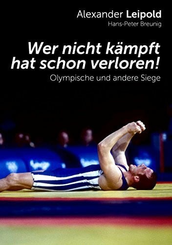 Leipold, Alexander Wer nicht kämpft, hat schon verloren!: Olympische und andere Siege