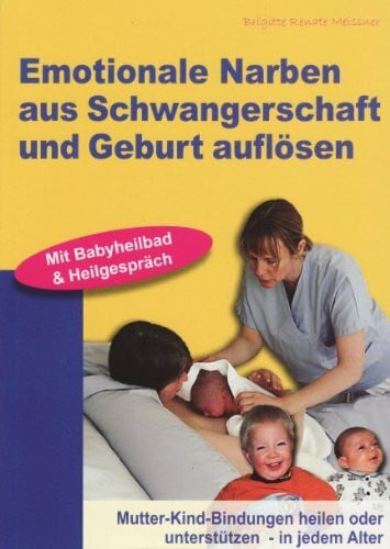 Meissner, Brigitte R Emotionale Narben aus Schwangerschaft und Geburt auflösen: Mutter-Kind-Bindungen heilen oder unterstützen - in jedem Alter