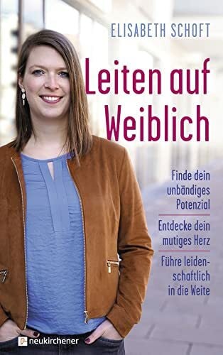 Elisabeth Schoft Leiten auf Weiblich: Finde dein unbändiges Potenzial - Entdecke dein mutiges Herz - Führe leidenschaftlich in die Weite