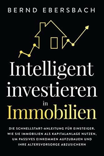 Ebersbach, Bernd Intelligent investieren in Immobilien: Die Schnellstart-Anleitung für Einsteiger. Wie Sie Immobilien als Kapitalanlage nutzen, um passives Einkommen aufzubauen und Ihre Altersvorsorge abzusichern