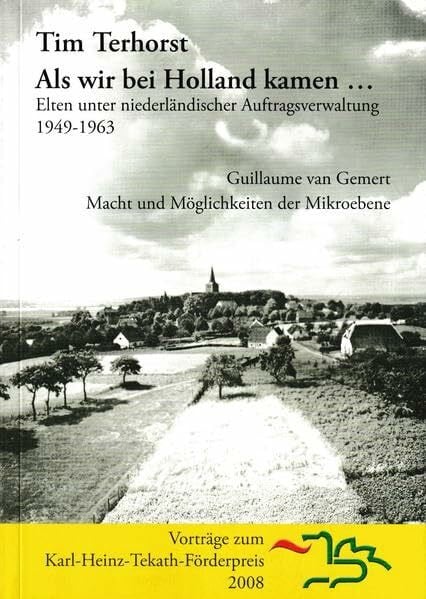 Gemert, Guillaume van Als wir bei Holland kamen... Elten unter niederländischer Auftragsverwaltung 1949-1963: Macht und Möglichkeiten der Mikroebene. Vorträge zum Karl-Heinz-Tekath-Förderpreis 2008