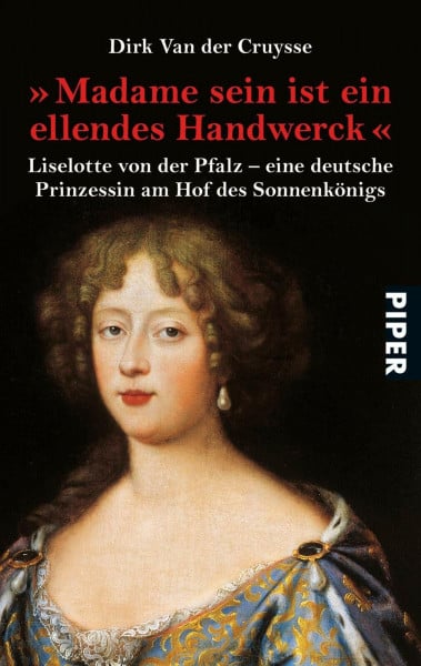 Van der Cruysse, Dirk »Madame sein ist ein ellendes Handwerck«: Liselotte von der Pfalz - eine deutsche Prinzessin am Hof des Sonnenkönigs