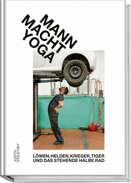 Stoletzky, Judith Mann macht Yoga: Humorvoller Einstieg in Asanas, Fitness & Achtsamkeit – Vorurteile abbauen, Kraft aufbauen, Balance finden: Löwen, Helden, Krieger, Tiger und das stehende halbe Rad