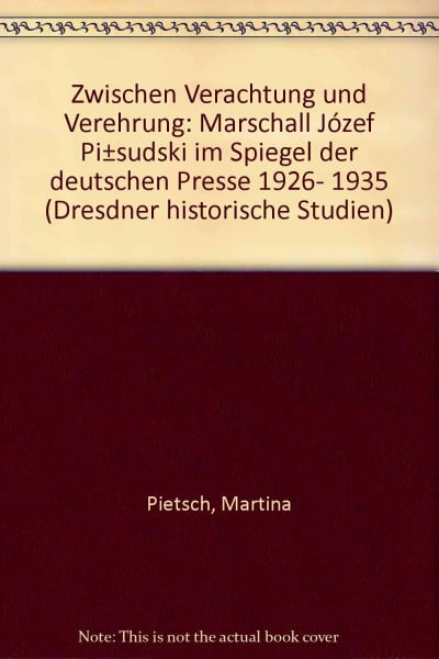 Pietsch, Dr. Martina Zwischen Verehrung und Verachtung: Marschall Jósef Pilsudski im Spiegel der deutschen Presse 1926-1935 (Dresdner Historische Studien)