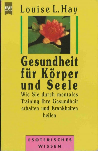 Louise L. Hay Gesundheit für Körper und Seele : wie Sie durch mentales Training Ihre Gesundheit erhalten und Krankheiten heilen.