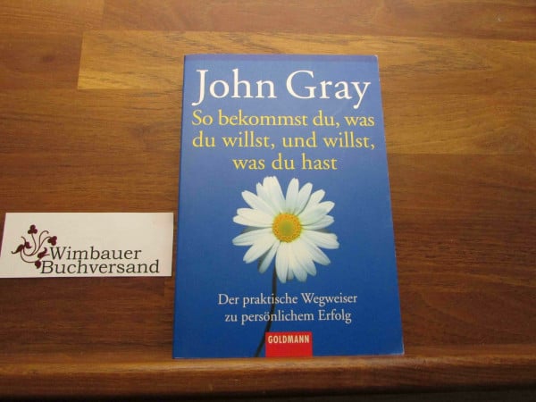 Wilhelm, Clemens So bekommst du, was du willst, und willst, was du hast: Der praktische Wegweiser zu persönlichem Erfolg