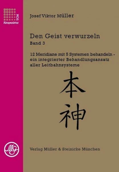 Müller, Josef Viktor Den Geist verwurzeln Band 3: 12 Meridiane mit 5 Systemen behandeln - ein integrierter Behandlungsansatz aller Leitbahnsysteme