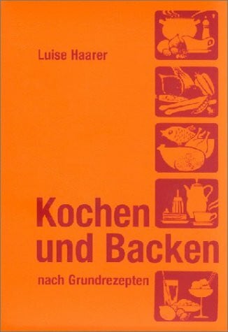 Haarer, Luise Kochen und Backen nach Grundrezepten: Illustrierte Ausgabe für Landwirtschaftsschulen, Berufsschulen und Seminare