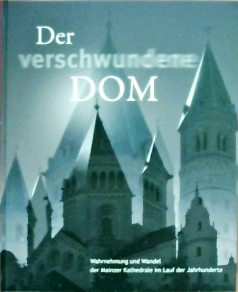 Bischöfliches Dom- u. Diözesanmuseum Mainz Der verschwundene Dom: Wahrnehmung und Wandel der Mainzer Kathedrale im Lauf der Jahrhunderte