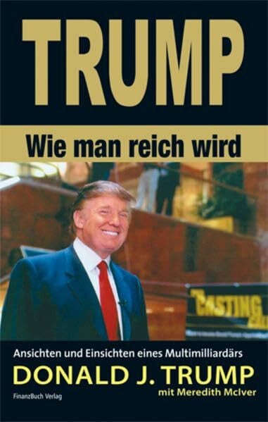 Trump, Donald J Trump - Wie man reich wird: Ansichten und Einsichten eines Multimilliardärs