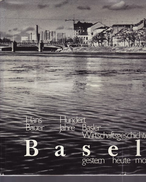 Basler Handelskammer Basel, gestern - heute - morgen: Hundert Jahre Basler Wirtschaftsgeschichte