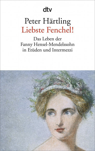 Härtling, Peter Liebste Fenchel!: Das Leben der Fanny Hensel-Mendelssohn in Etüden und Intermezzi
