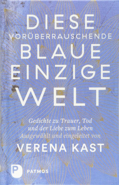 Kast, Verena Diese vorüberrauschende blaue einzige Welt: Gedichte zu Trauer, Tod und der Liebe zum Leben.