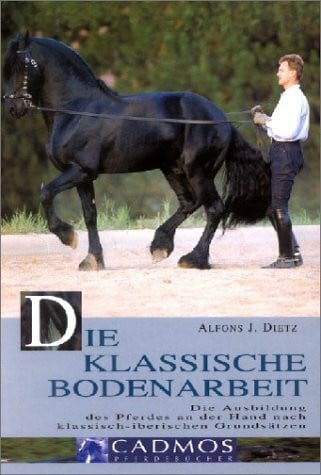 Dietz, Alfons J Die klassische Bodenarbeit: Die Ausbildung des Pferdes an der Hand nach klassisch-iberischen Grundsätzen
