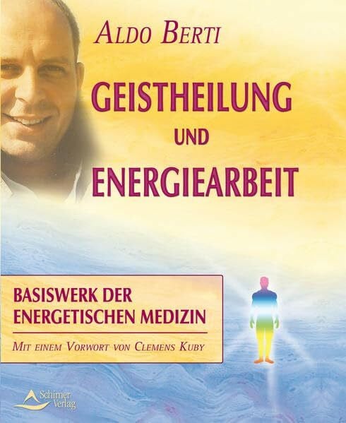 Berti, Aldo Geistheilung und Energiearbeit: Basiswerk der energetischen Medizin