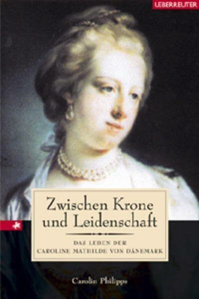 Philipps, Caroline Zwischen Krone und Leidenschaft: Das Leben der Caroline Mathilde von Dänemark