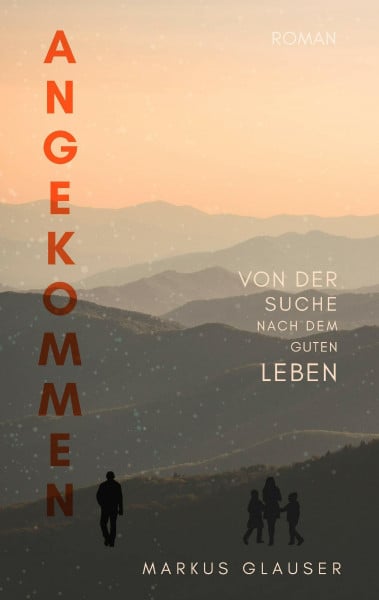 Glauser, Markus Angekommen: Von der Suche nach dem guten Leben