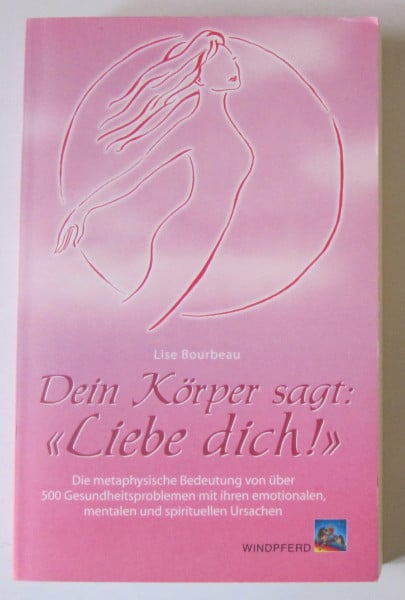 Bourbeau, Lise Dein Körper sagt: «Liebe dich!»: Die metaphysische Bedeutung von über 500 Gesundheitsproblemen mit ihren emotionalen, mentalen und spirituellen Ursachen