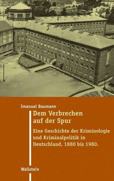 Imanuel Baumann Dem Verbrechen auf der Spur: Eine Geschichte der Kriminologie und Kriminalpolitik in Deutschland 1880 bis 1980 (Moderne Zeit: Neue Forschungen zur ... des 19. und 20. Jahrhunderts)