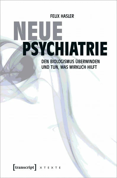 Hasler, Felix Neue Psychiatrie: Den Biologismus überwinden und tun, was wirklich hilft (X-Texte zu Kultur und Gesellschaft)