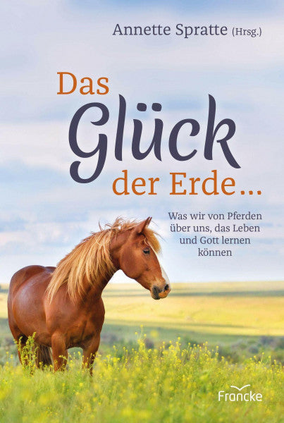 Spratte, Annette Das Glück der Erde ...: Was wir von Pferden über uns, das Leben und Gott lernen können