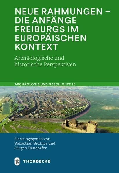 Dendorfer Dr., Jürgen Neue Rahmungen – die Anfänge Freiburgs im europäischen Kontext: Archäologische und historische Perspektiven (Archäologie und Geschichte: Freiburger ... zum ersten Jahrtausend in Südwestdeutschland)