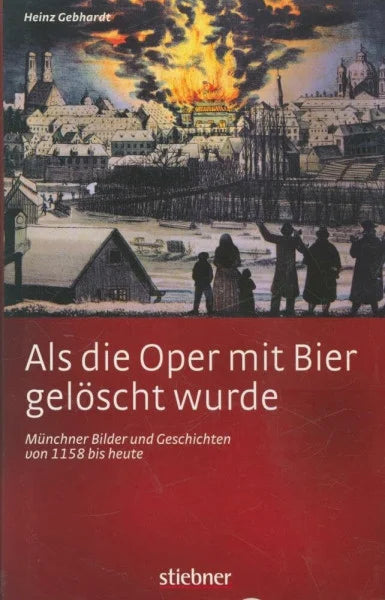 Gebhardt, Heinz Als die Oper mit Bier gelöscht wurde - Münchner Bilder und Geschichten von 1158 bis heute