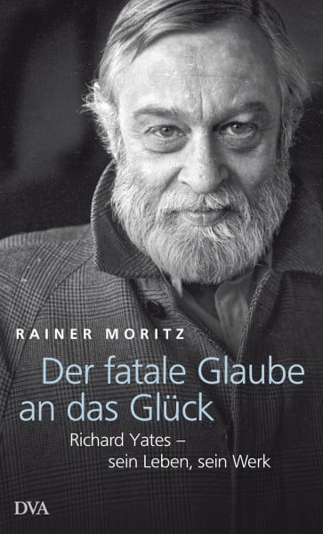 Moritz, Rainer Der fatale Glaube an das Glück: Richard Yates – sein Leben, sein Werk