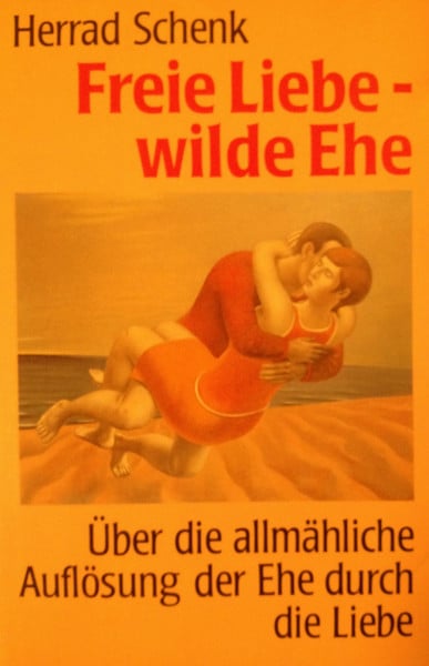 Schenk, Herrad Freie Liebe - wilde Ehe: Über die allmähliche Auflösung der Ehe durch die Liebe