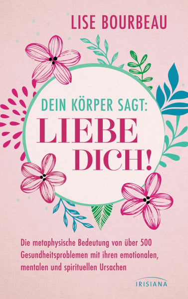 Bourbeau, Lise Dein Körper sagt: »Liebe dich!«: Die metaphysische Bedeutung von über 500 Gesundheitsproblemen mit ihren emotionalen, mentalen und spirituellen Ursachen