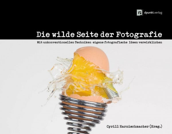 Cyrill Harnischmacher Die wilde Seite der Fotografie: Mit unkonventionellen Techniken eigene fotografische Ideen verwirklichen