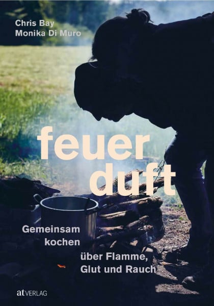 Bay, Chris Feuerduft: Gemeinsam kochen über Flamme, Glut und Rauch. Das besondere Kochbuch für unvergleichliche Atmosphäre. Eine Genussreise durch die Feuerküchen der Welt. Natürlich bei AT