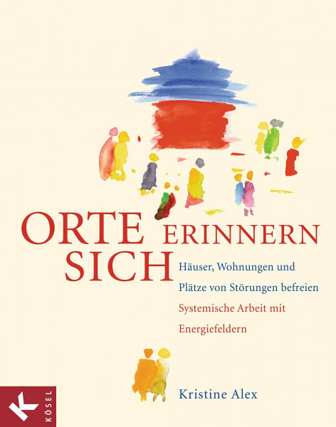 Kristine Alex Orte erinnern sich: Häuser, Wohnungen und Plätze von Störungen befreien - Systemische Arbeit mit Energiefeldern