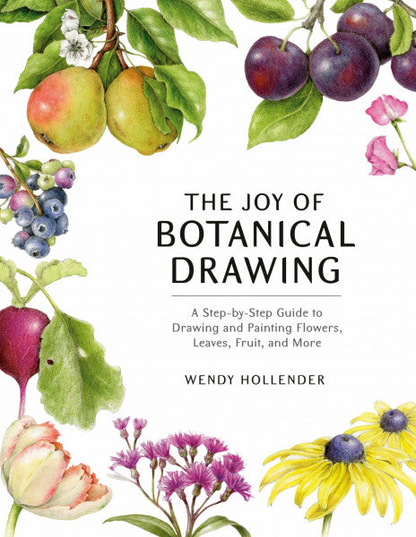 Hollender, Wendy The Joy of Botanical Drawing: A Step-by-Step Guide to Drawing and Painting Flowers, Leaves, Fruit, and More