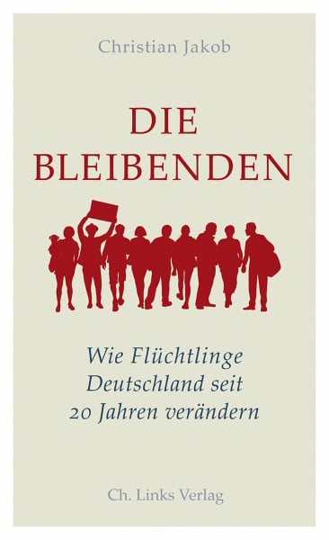 Jakob, Christian Die Bleibenden: Wie Flüchtlinge Deutschland seit 20 Jahren verändern