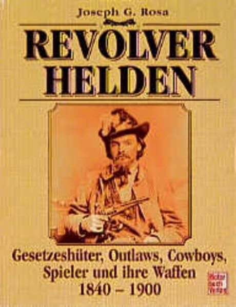 Joseph G. Rosa Revolverhelden: Gesetzeshüter, Outlaws, Cowboys, Spieler und ihre Waffen 1840-1900