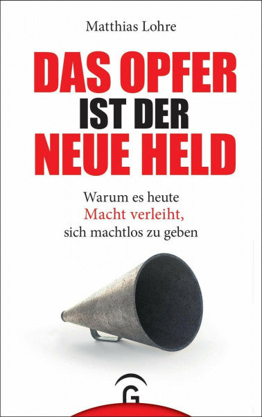 Lohre, Matthias Das Opfer ist der neue Held: Warum es heute Macht verleiht, sich machtlos zu geben
