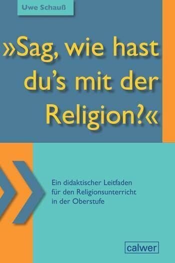 Schauß, Uwe 'Sag, wie hast du`s mit der Religion?': Ein didaktischer Leitfaden für den Religionsunterricht in der Oberstufe