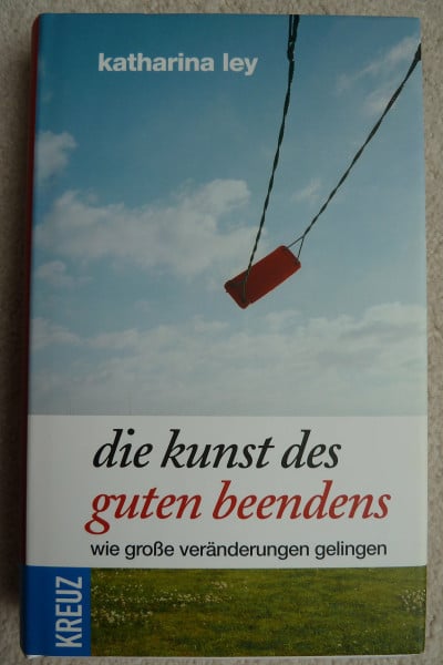 Ley, Katharina Die Kunst des guten Beendens: Wie große Veränderungen gelingen