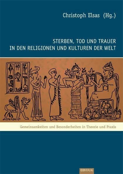 Elsas, Christoph Sterben, Tod und Trauer in den Religionen und Kulturen der Welt: Gemeinsamkeiten und Besonderheiten in Theorie und Praxis