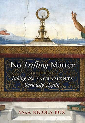 Bux, Msgr. Nicola No Trifling Matter: Taking the Sacraments Seriously Again