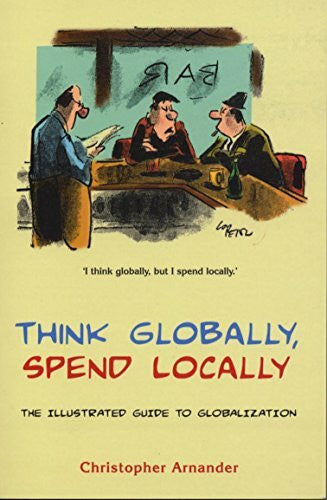 Arnander, Christopher Think Globally, Spend Locally: The Illustrated Guide to Globalization