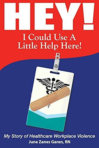 Garen, June Zanes Hey! I Could Use a Little Help Here! My Story of Healthcare Workplace Violence