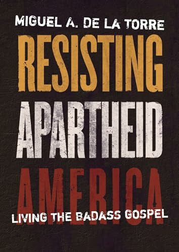 De La Torre, Miguel A. Resisting Apartheid America: Living the Badass Gospel